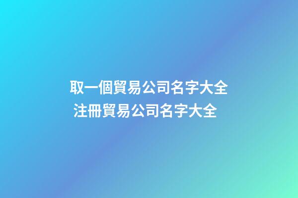 取一個貿易公司名字大全 注冊貿易公司名字大全-第1張-公司起名-玄機派